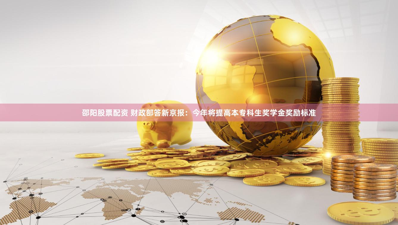 邵阳股票配资 财政部答新京报：今年将提高本专科生奖学金奖励标准
