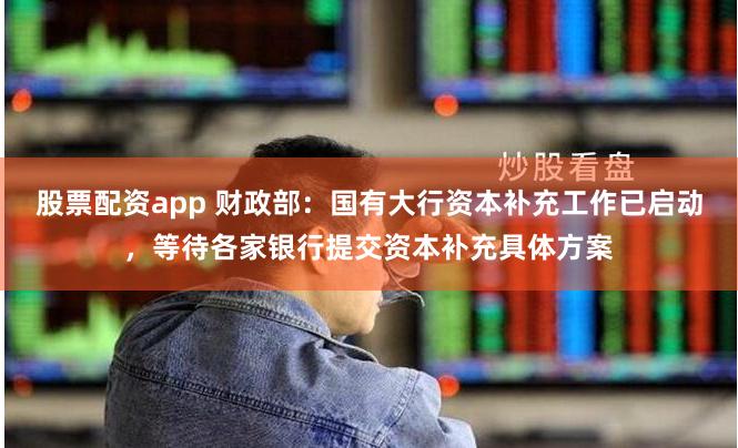 股票配资app 财政部：国有大行资本补充工作已启动，等待各家银行提交资本补充具体方案