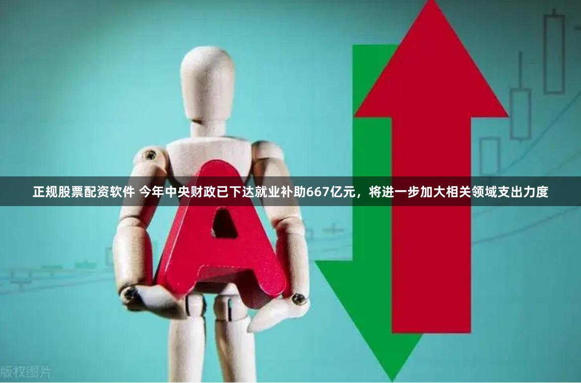 正规股票配资软件 今年中央财政已下达就业补助667亿元，将进一步加大相关领域支出力度