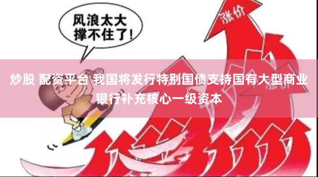 炒股 配资平台 我国将发行特别国债支持国有大型商业银行补充核心一级资本