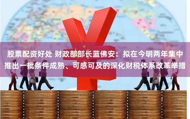 股票配资好处 财政部部长蓝佛安：拟在今明两年集中推出一批条件成熟、可感可及的深化财税体系改革举措