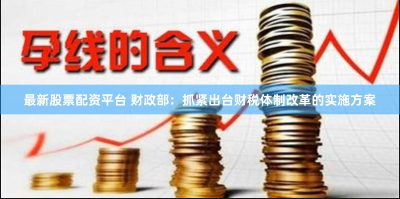最新股票配资平台 财政部：抓紧出台财税体制改革的实施方案