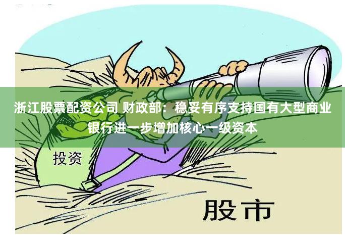 浙江股票配资公司 财政部：稳妥有序支持国有大型商业银行进一步增加核心一级资本