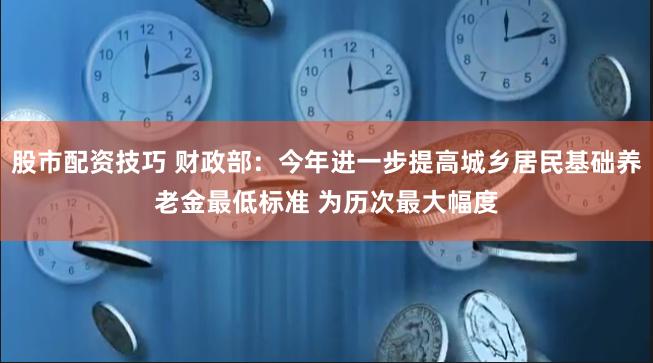 股市配资技巧 财政部：今年进一步提高城乡居民基础养老金最低标准 为历次最大幅度