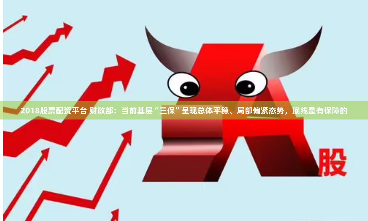 2018股票配资平台 财政部：当前基层“三保”呈现总体平稳、局部偏紧态势，底线是有保障的