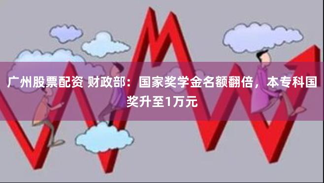广州股票配资 财政部：国家奖学金名额翻倍，本专科国奖升至1万元