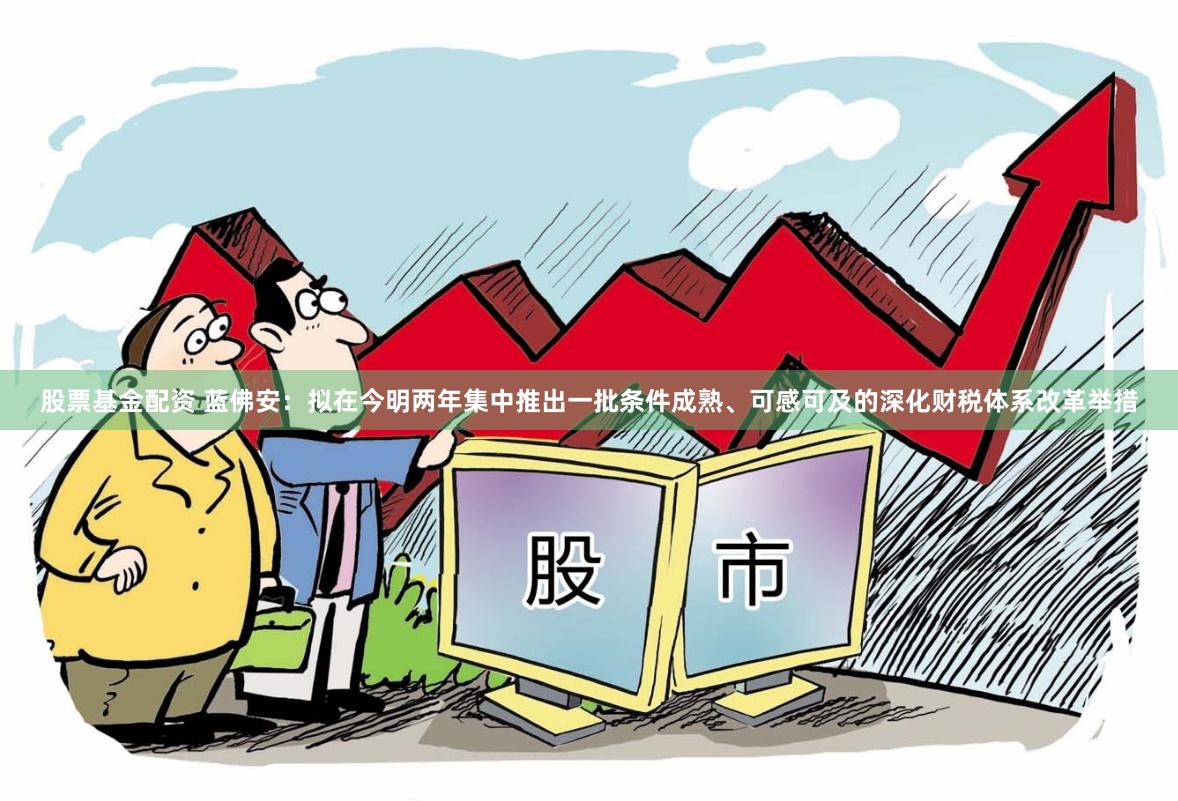 股票基金配资 蓝佛安：拟在今明两年集中推出一批条件成熟、可感可及的深化财税体系改革举措