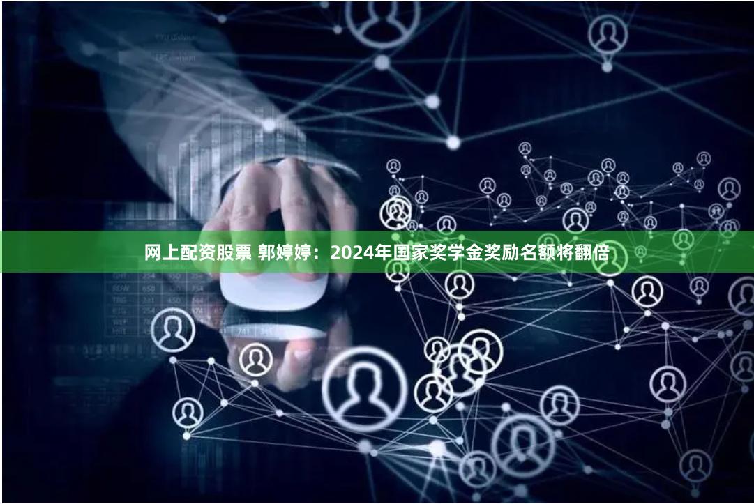 网上配资股票 郭婷婷：2024年国家奖学金奖励名额将翻倍
