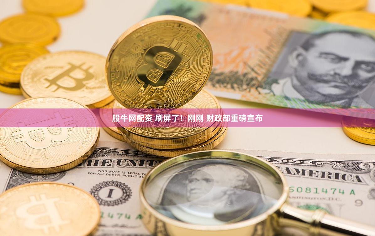 股牛网配资 刷屏了！刚刚 财政部重磅宣布