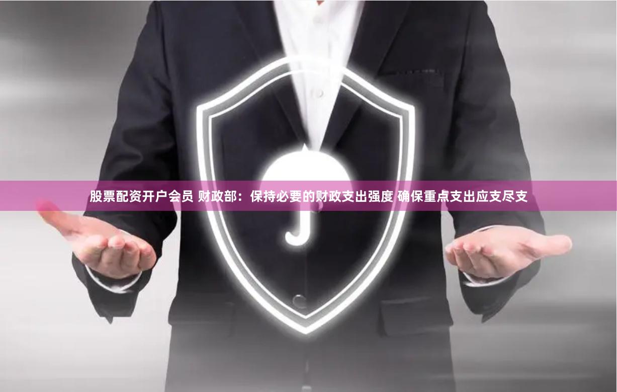 股票配资开户会员 财政部：保持必要的财政支出强度 确保重点支出应支尽支