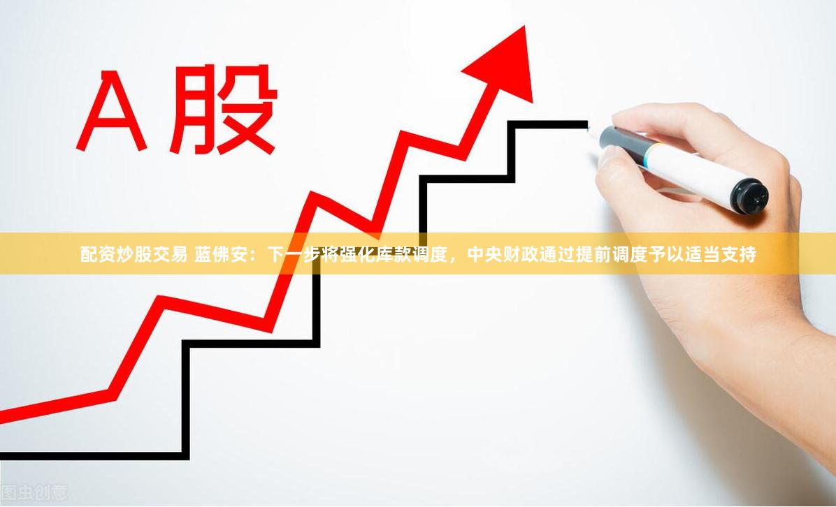 配资炒股交易 蓝佛安：下一步将强化库款调度，中央财政通过提前调度予以适当支持