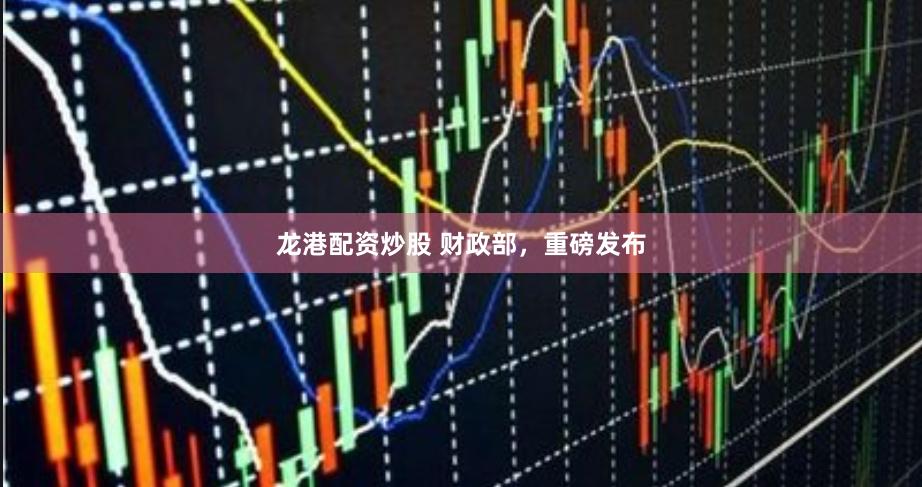 龙港配资炒股 财政部，重磅发布