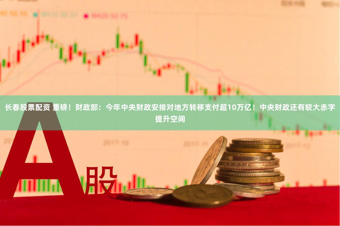 长春股票配资 重磅！财政部：今年中央财政安排对地方转移支付超10万亿！中央财政还有较大赤字提升空间