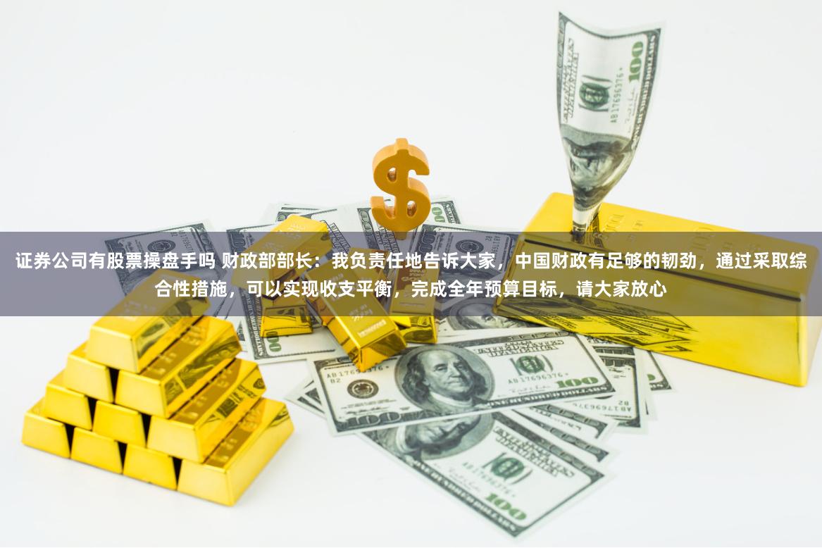 证券公司有股票操盘手吗 财政部部长：我负责任地告诉大家，中国财政有足够的韧劲，通过采取综合性措施，可以实现收支平衡，完成全年预算目标，请大家放心