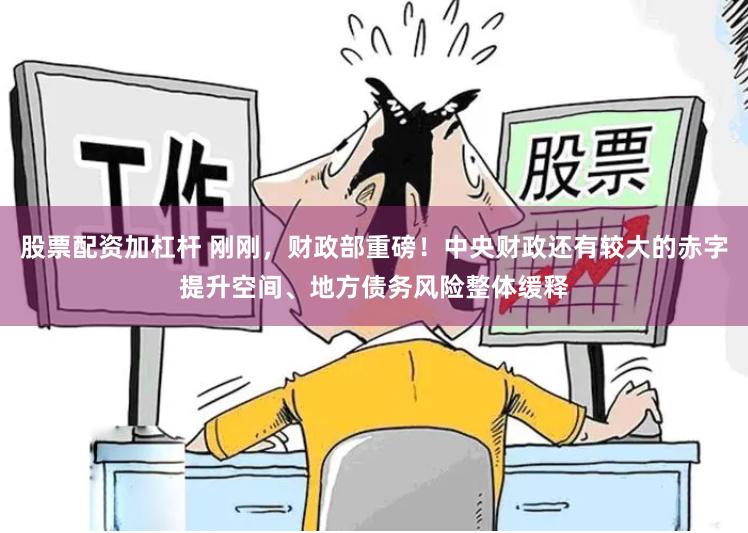 股票配资加杠杆 刚刚，财政部重磅！中央财政还有较大的赤字提升空间、地方债务风险整体缓释