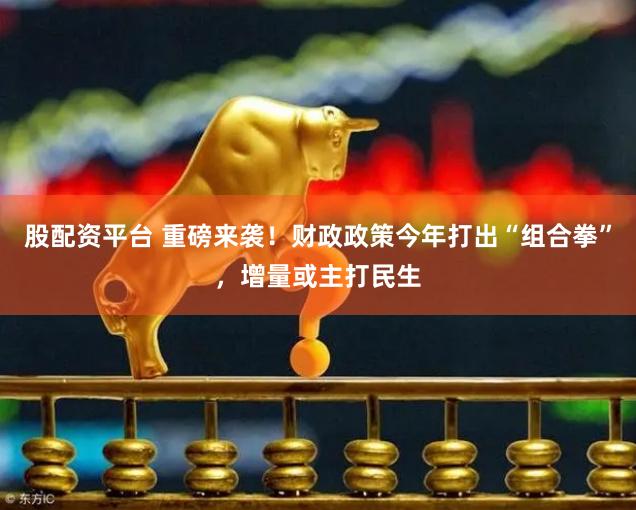 股配资平台 重磅来袭！财政政策今年打出“组合拳”，增量或主打民生