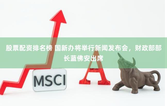 股票配资排名榜 国新办将举行新闻发布会，财政部部长蓝佛安出席