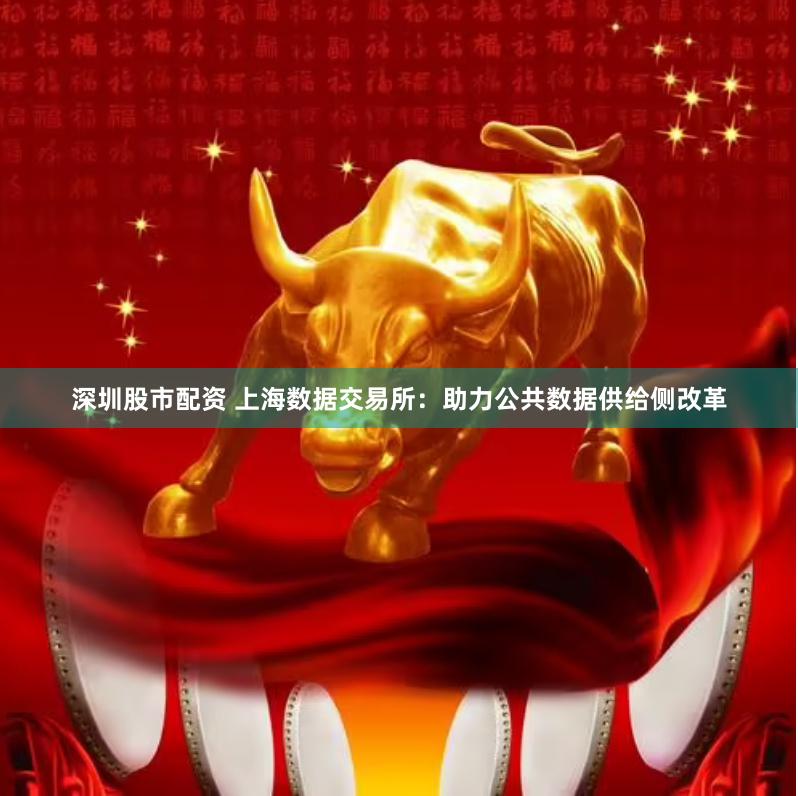 深圳股市配资 上海数据交易所：助力公共数据供给侧改革