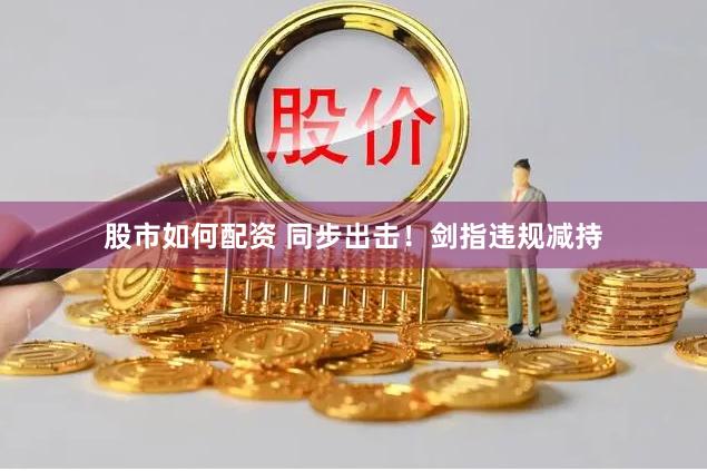 股市如何配资 同步出击！剑指违规减持