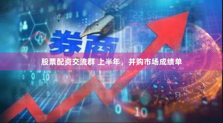 股票配资交流群 上半年，并购市场成绩单