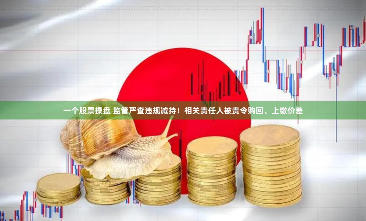一个股票操盘 监管严查违规减持！相关责任人被责令购回、上缴价差