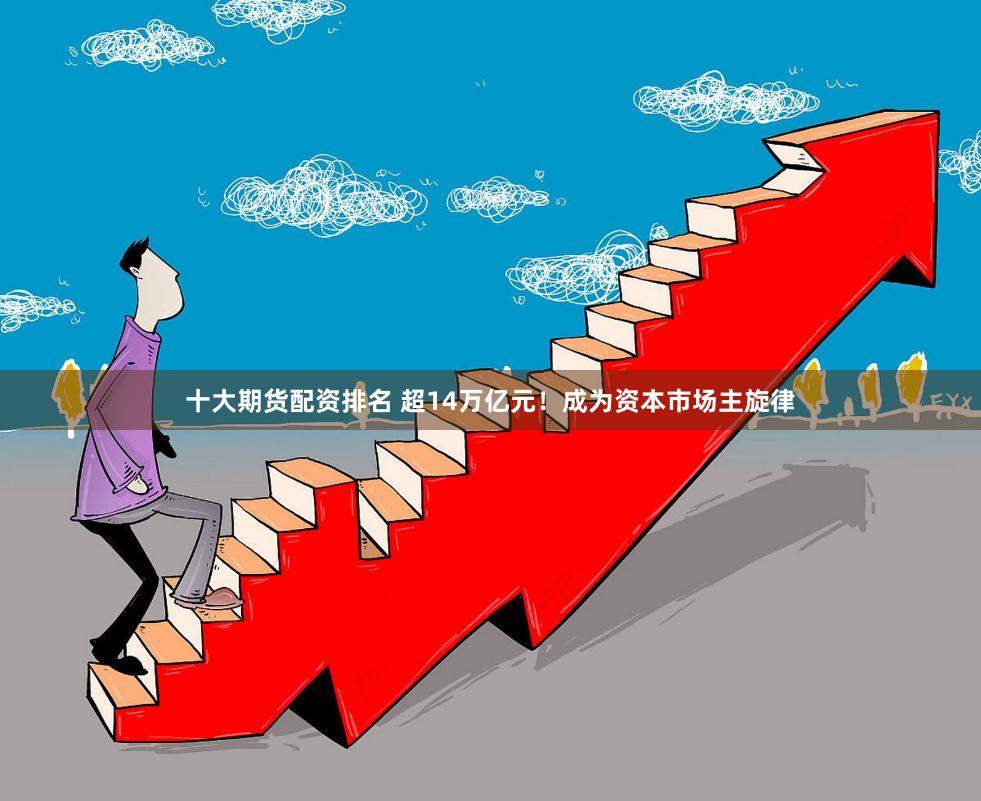十大期货配资排名 超14万亿元！成为资本市场主旋律