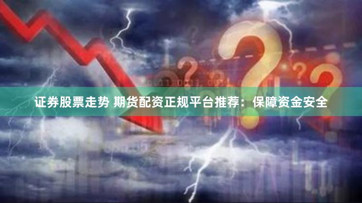 证券股票走势 期货配资正规平台推荐：保障资金安全