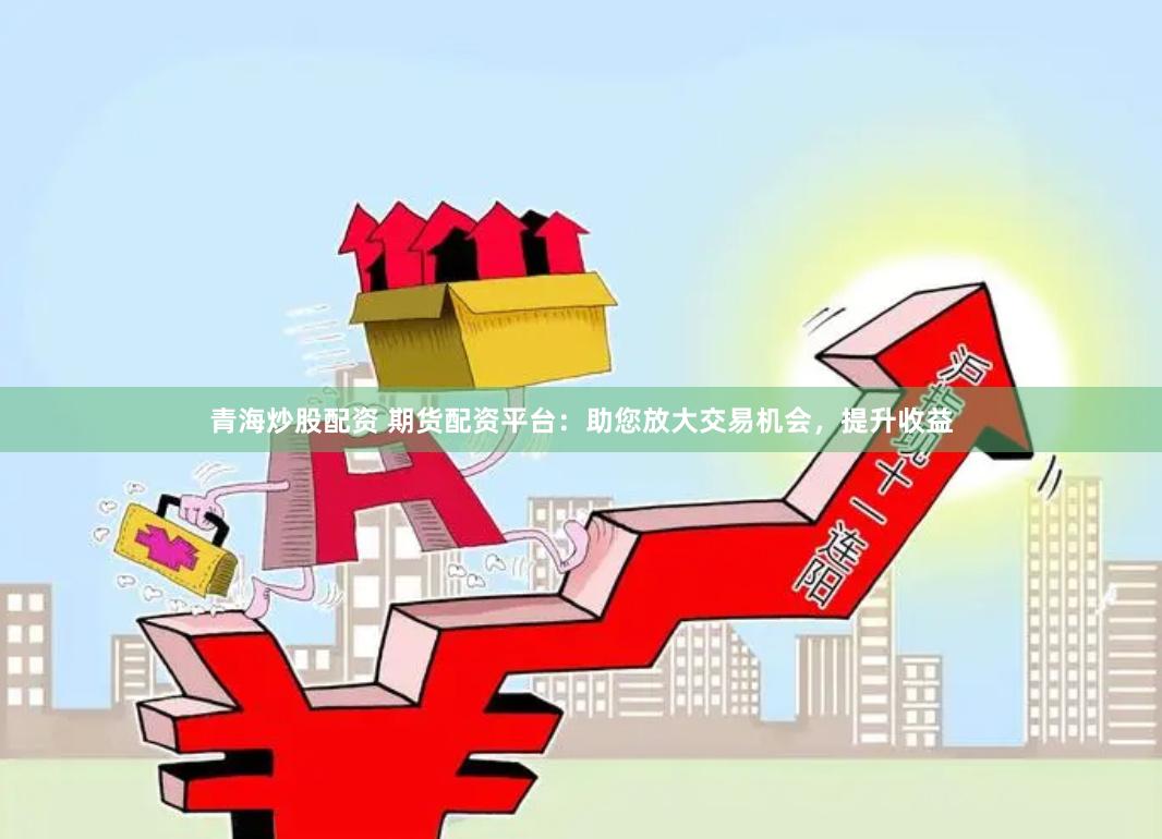 青海炒股配资 期货配资平台：助您放大交易机会，提升收益