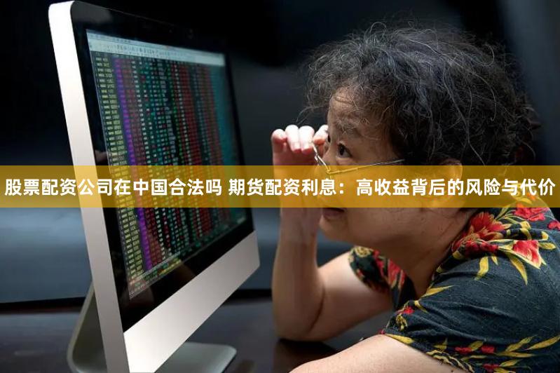 股票配资公司在中国合法吗 期货配资利息：高收益背后的风险与代价