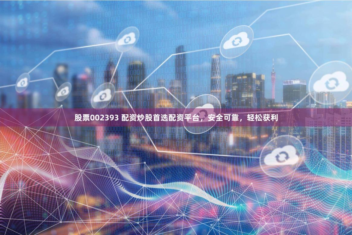股票002393 配资炒股首选配资平台，安全可靠，轻松获利