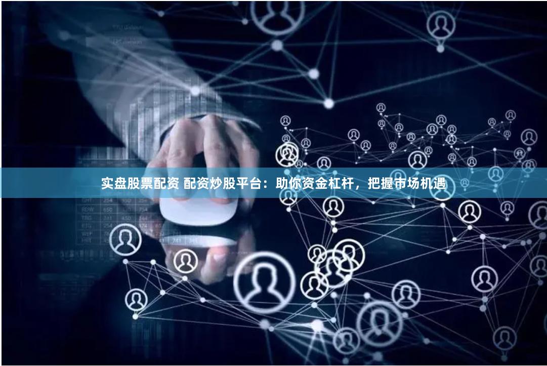 实盘股票配资 配资炒股平台：助你资金杠杆，把握市场机遇