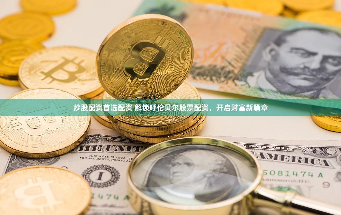 炒股配资首选配资 解锁呼伦贝尔股票配资，开启财富新篇章