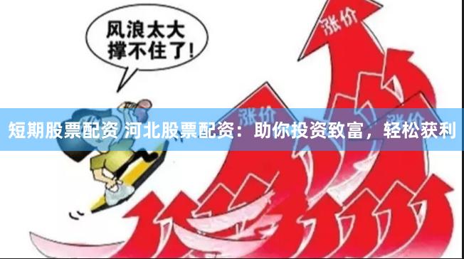短期股票配资 河北股票配资：助你投资致富，轻松获利