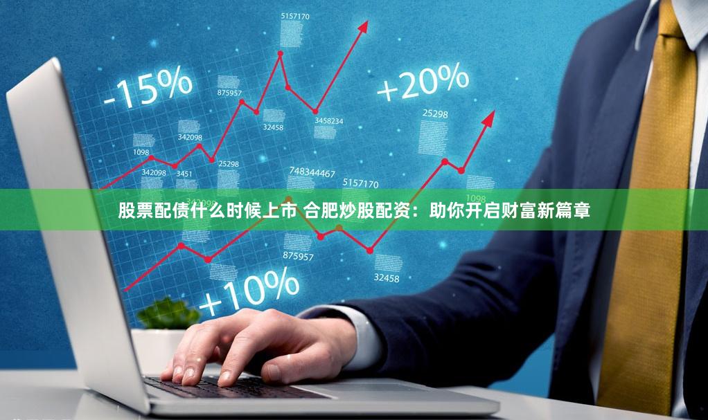 股票配债什么时候上市 合肥炒股配资：助你开启财富新篇章