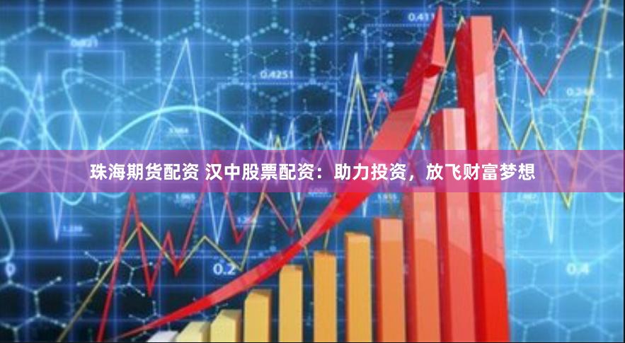 珠海期货配资 汉中股票配资：助力投资，放飞财富梦想