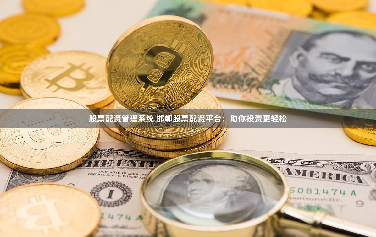 股票配资管理系统 邯郸股票配资平台：助你投资更轻松