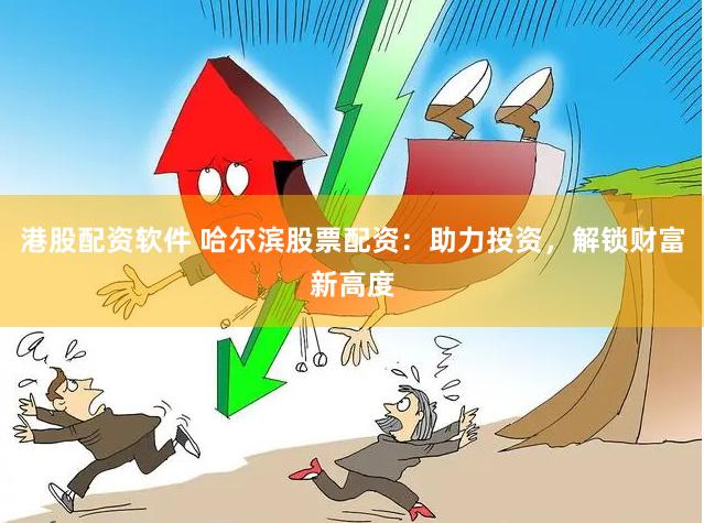 港股配资软件 哈尔滨股票配资：助力投资，解锁财富新高度