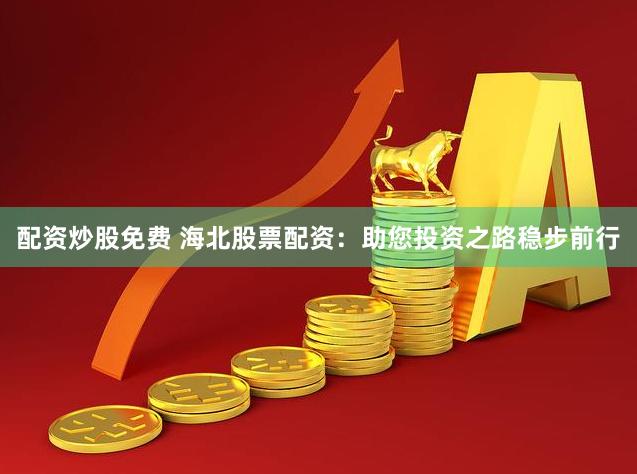 配资炒股免费 海北股票配资：助您投资之路稳步前行