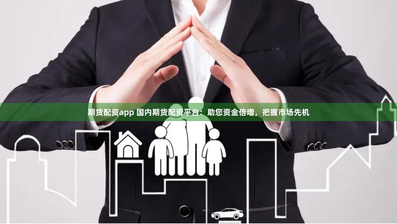 期货配资app 国内期货配资平台：助您资金倍增，把握市场先机