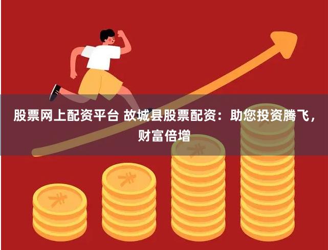 股票网上配资平台 故城县股票配资：助您投资腾飞，财富倍增