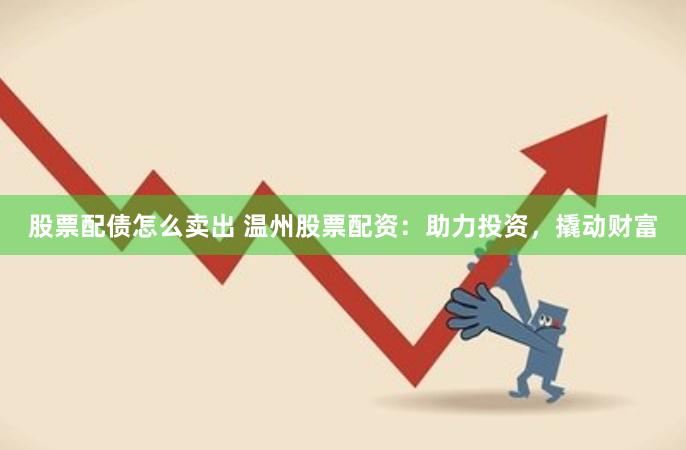 股票配债怎么卖出 温州股票配资：助力投资，撬动财富