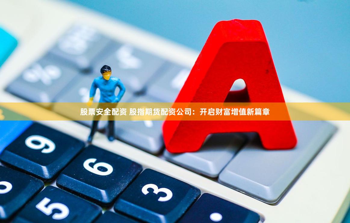 股票安全配资 股指期货配资公司：开启财富增值新篇章