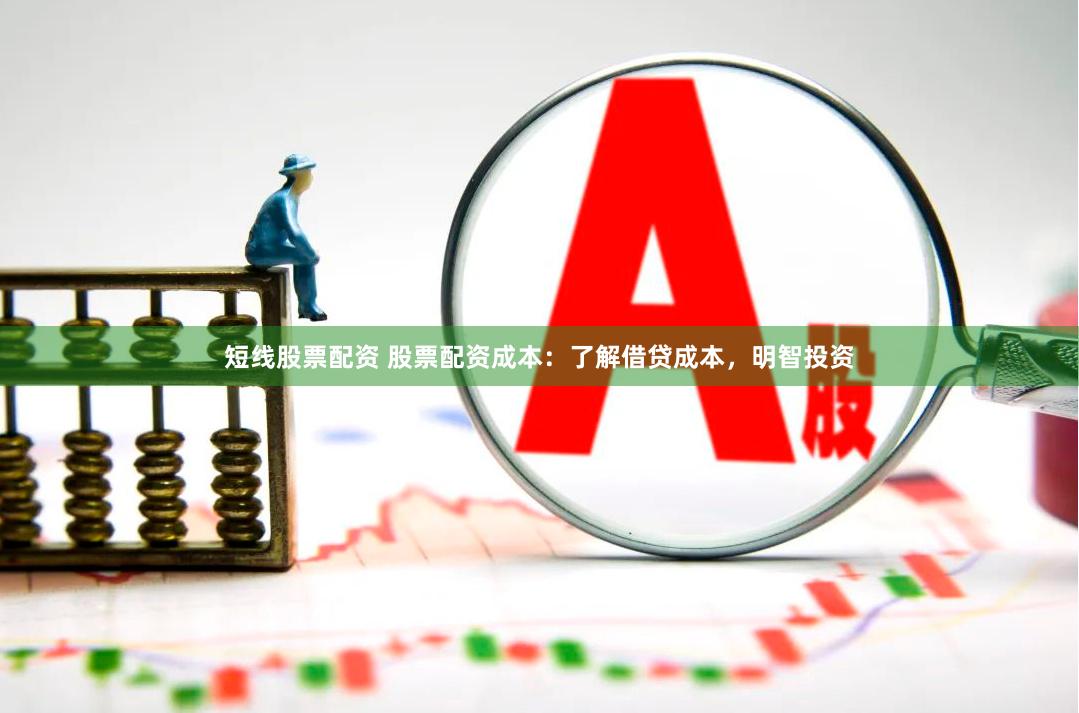 短线股票配资 股票配资成本：了解借贷成本，明智投资