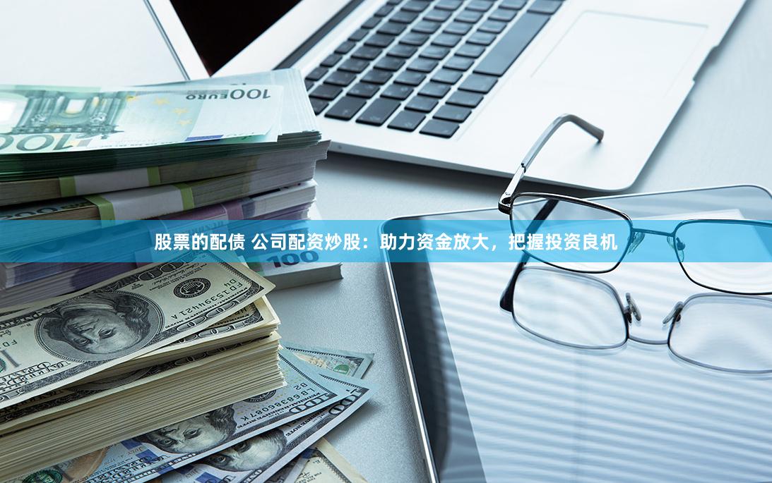 股票的配债 公司配资炒股：助力资金放大，把握投资良机