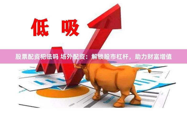 股票配资犯法吗 场外配资：解锁股市杠杆，助力财富增值