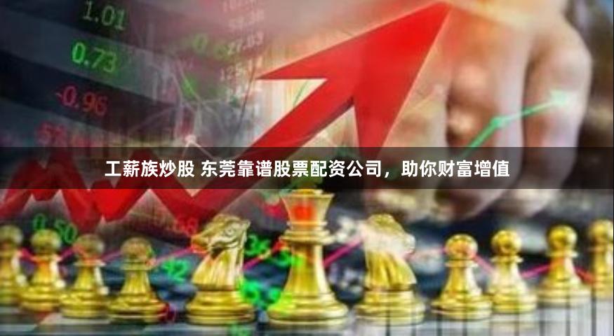 工薪族炒股 东莞靠谱股票配资公司，助你财富增值