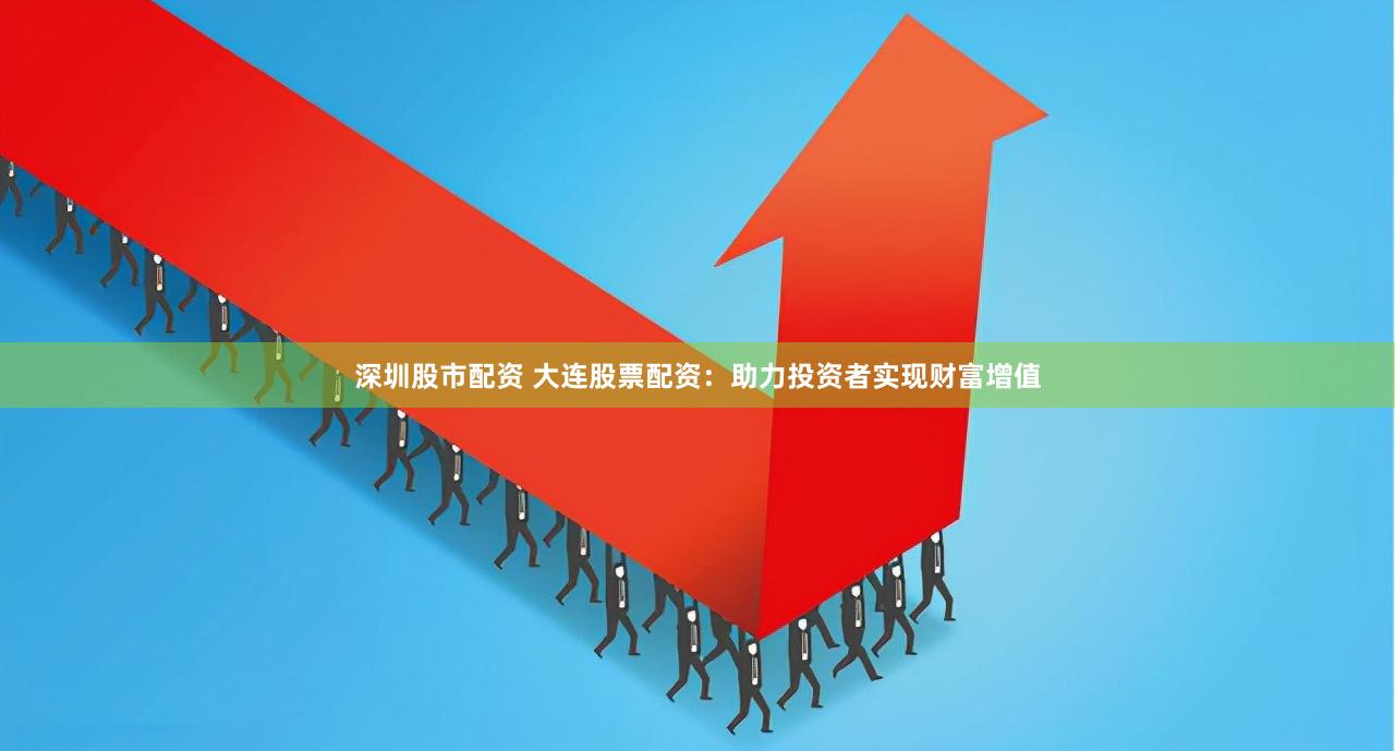 深圳股市配资 大连股票配资：助力投资者实现财富增值