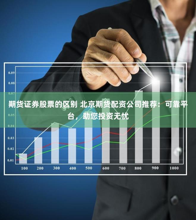 期货证券股票的区别 北京期货配资公司推荐：可靠平台，助您投资无忧