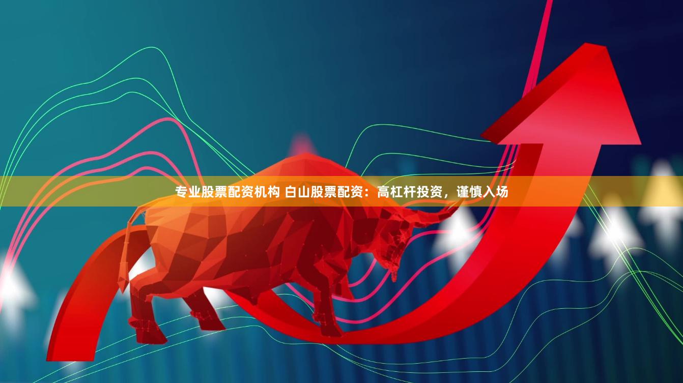 专业股票配资机构 白山股票配资：高杠杆投资，谨慎入场