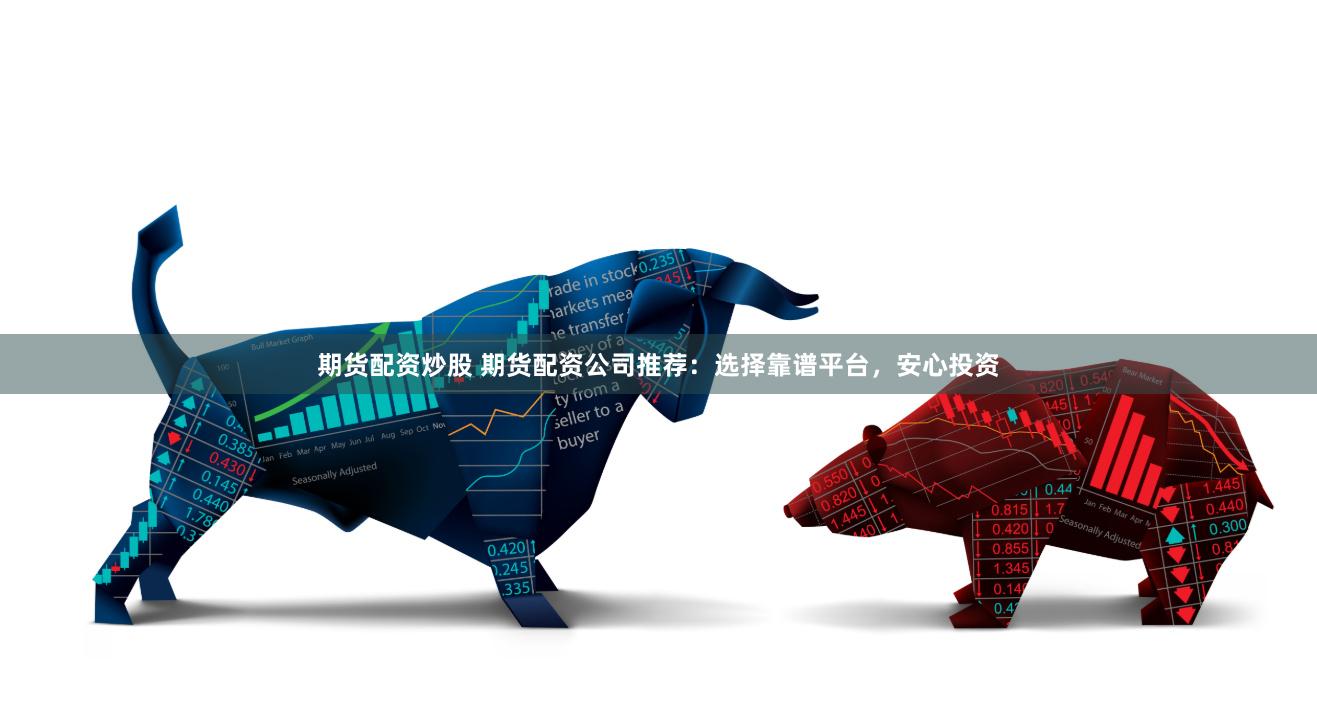 期货配资炒股 期货配资公司推荐：选择靠谱平台，安心投资